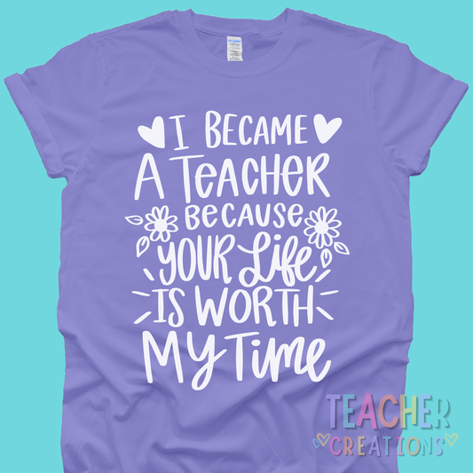 I Became a Teacher Because Your Life Is Worth My Time Shirt – Inspirational Teacher T-Shirt